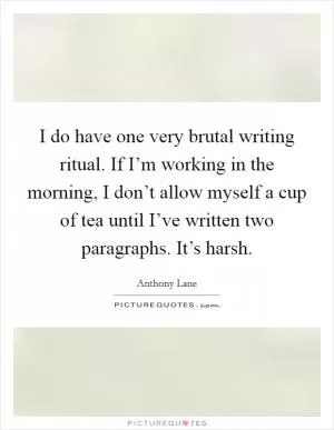 I do have one very brutal writing ritual. If I’m working in the morning, I don’t allow myself a cup of tea until I’ve written two paragraphs. It’s harsh Picture Quote #1