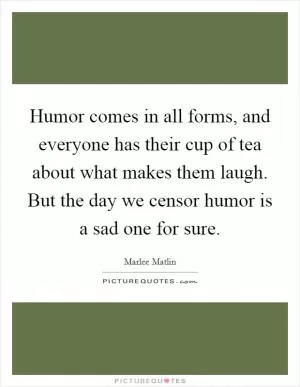 Humor comes in all forms, and everyone has their cup of tea about what makes them laugh. But the day we censor humor is a sad one for sure Picture Quote #1