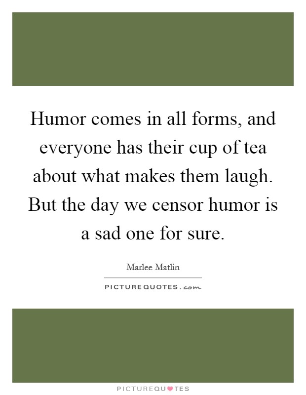 Humor comes in all forms, and everyone has their cup of tea about what makes them laugh. But the day we censor humor is a sad one for sure. Picture Quote #1