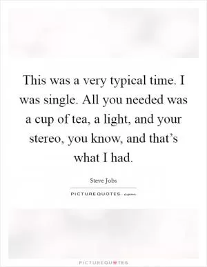 This was a very typical time. I was single. All you needed was a cup of tea, a light, and your stereo, you know, and that’s what I had Picture Quote #1