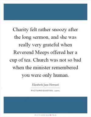 Charity felt rather snoozy after the long sermon, and she was really very grateful when Reverend Meeps offered her a cup of tea. Church was not so bad when the minister remembered you were only human Picture Quote #1
