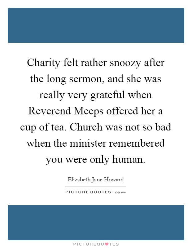 Charity felt rather snoozy after the long sermon, and she was really very grateful when Reverend Meeps offered her a cup of tea. Church was not so bad when the minister remembered you were only human. Picture Quote #1
