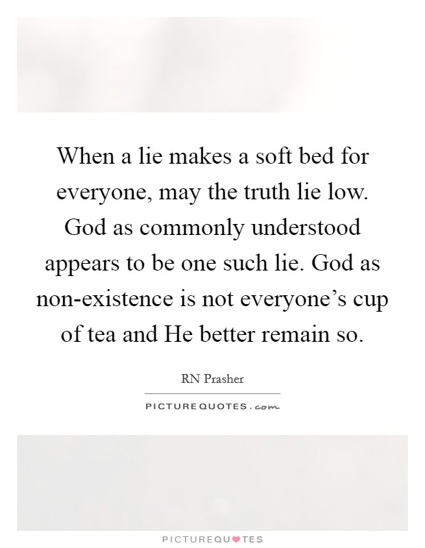 When a lie makes a soft bed for everyone, may the truth lie low. God as commonly understood appears to be one such lie. God as non-existence is not everyone's cup of tea and He better remain so. Picture Quote #1