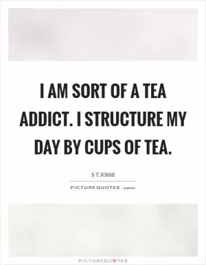 I am sort of a tea addict. I structure my day by cups of tea Picture Quote #1