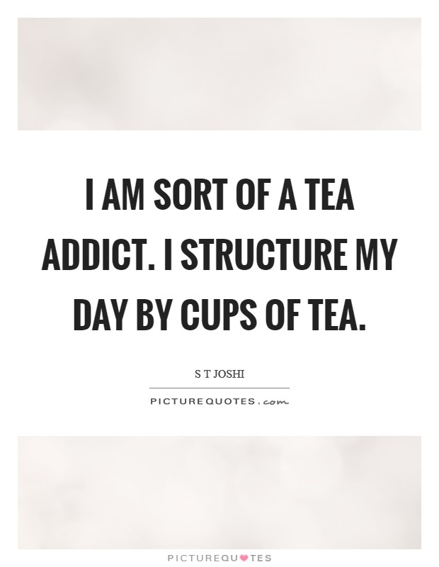 I am sort of a tea addict. I structure my day by cups of tea. Picture Quote #1