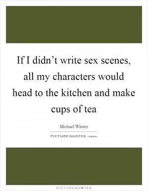If I didn’t write sex scenes, all my characters would head to the kitchen and make cups of tea Picture Quote #1