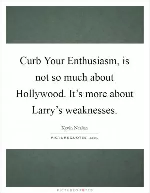Curb Your Enthusiasm, is not so much about Hollywood. It’s more about Larry’s weaknesses Picture Quote #1