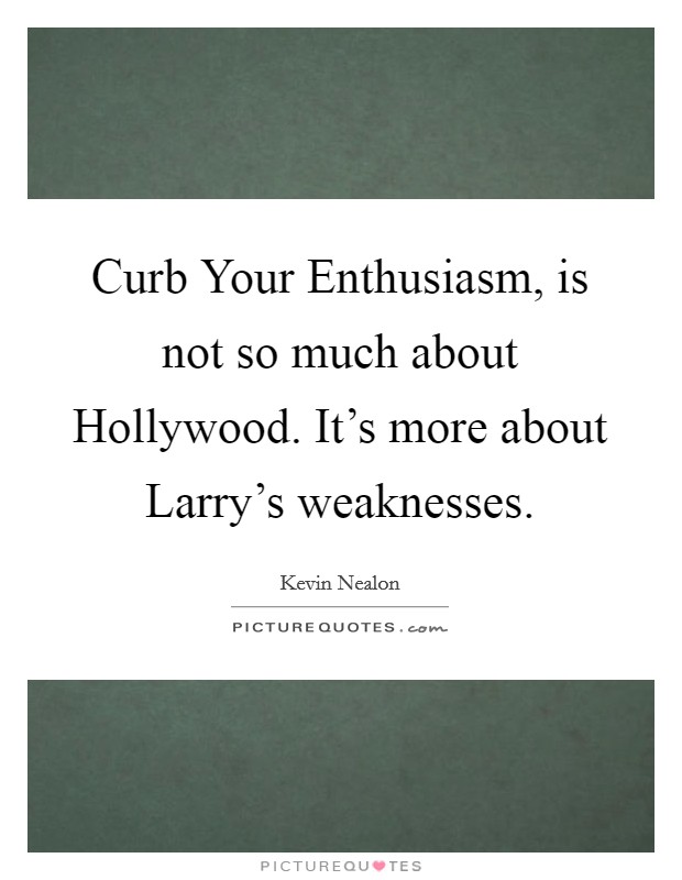 Curb Your Enthusiasm, is not so much about Hollywood. It's more about Larry's weaknesses. Picture Quote #1