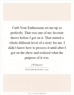 Curb Your Enthusiasm set me up so perfectly. That was one of my favorite shows before I got on it. That started a whole different level of a story for me. I didn’t know how to process it until after I got on the show and realized what the purpose of it was Picture Quote #1