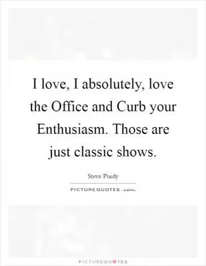 I love, I absolutely, love the Office and Curb your Enthusiasm. Those are just classic shows Picture Quote #1