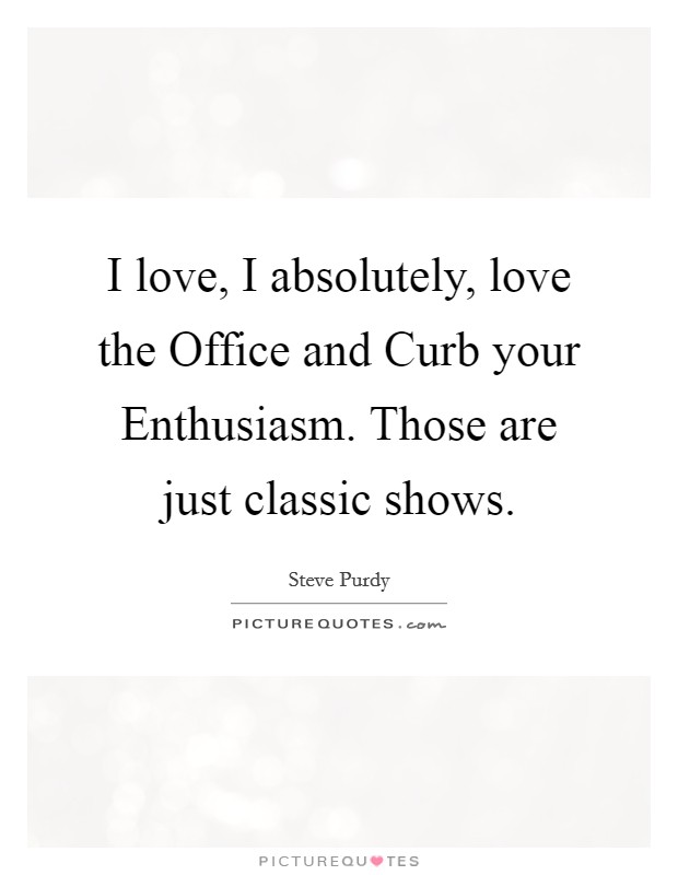 I love, I absolutely, love the Office and Curb your Enthusiasm. Those are just classic shows. Picture Quote #1