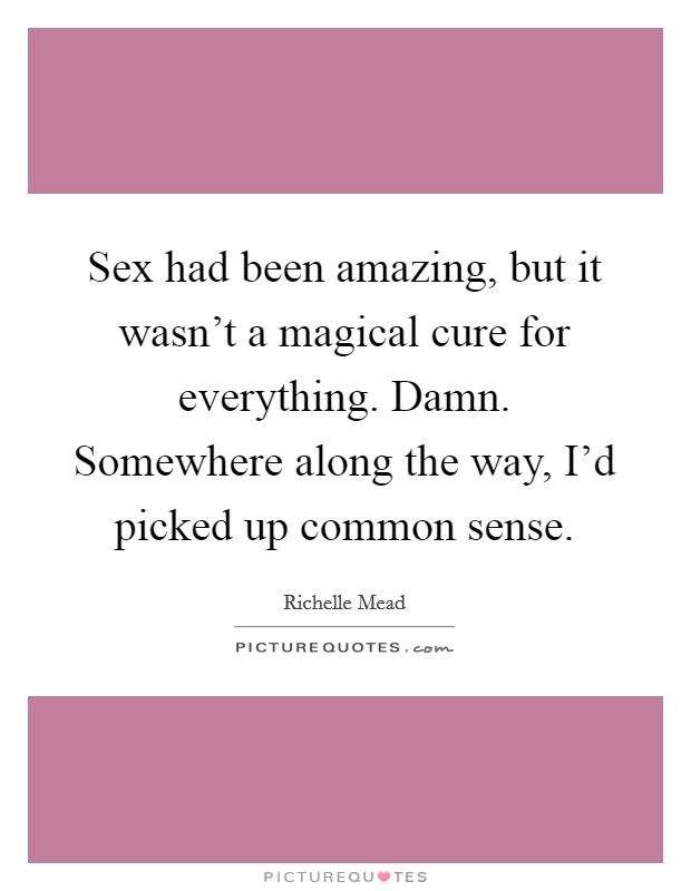 Sex had been amazing, but it wasn't a magical cure for everything. Damn. Somewhere along the way, I'd picked up common sense. Picture Quote #1