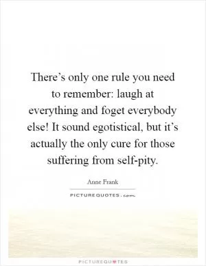 There’s only one rule you need to remember: laugh at everything and foget everybody else! It sound egotistical, but it’s actually the only cure for those suffering from self-pity Picture Quote #1