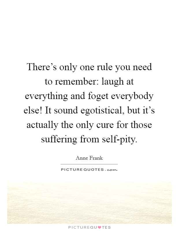There's only one rule you need to remember: laugh at everything and foget everybody else! It sound egotistical, but it's actually the only cure for those suffering from self-pity. Picture Quote #1