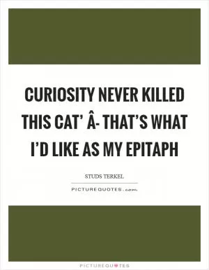 Curiosity never killed this cat’ Â- that’s what I’d like as my epitaph Picture Quote #1