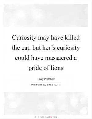 Curiosity may have killed the cat, but her’s curiosity could have massacred a pride of lions Picture Quote #1