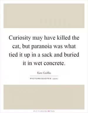 Curiosity may have killed the cat, but paranoia was what tied it up in a sack and buried it in wet concrete Picture Quote #1