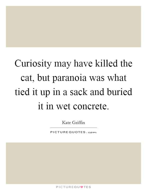 Curiosity may have killed the cat, but paranoia was what tied it up in a sack and buried it in wet concrete. Picture Quote #1