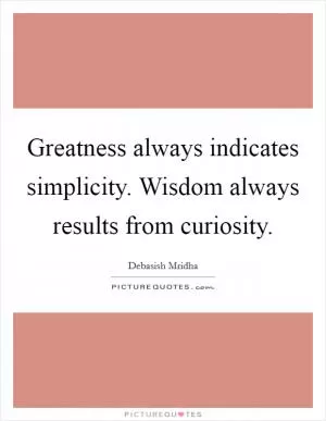 Greatness always indicates simplicity. Wisdom always results from curiosity Picture Quote #1