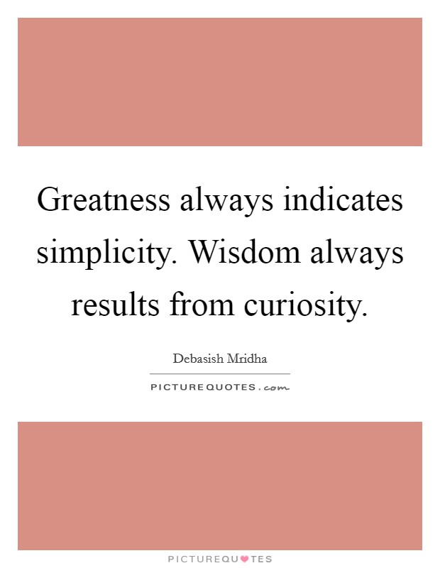 Greatness always indicates simplicity. Wisdom always results from curiosity. Picture Quote #1
