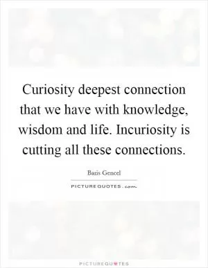 Curiosity deepest connection that we have with knowledge, wisdom and life. Incuriosity is cutting all these connections Picture Quote #1