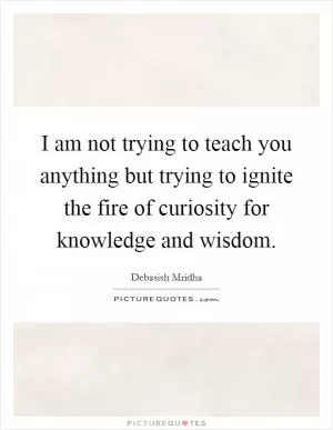 I am not trying to teach you anything but trying to ignite the fire of curiosity for knowledge and wisdom Picture Quote #1