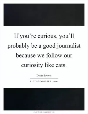 If you’re curious, you’ll probably be a good journalist because we follow our curiosity like cats Picture Quote #1