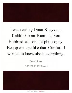 I was reading Omar Khayyam, Kahlil Gibran, Rumi, L. Ron Hubbard, all sorts of philosophy. Bebop cats are like that. Curious. I wanted to know about everything Picture Quote #1