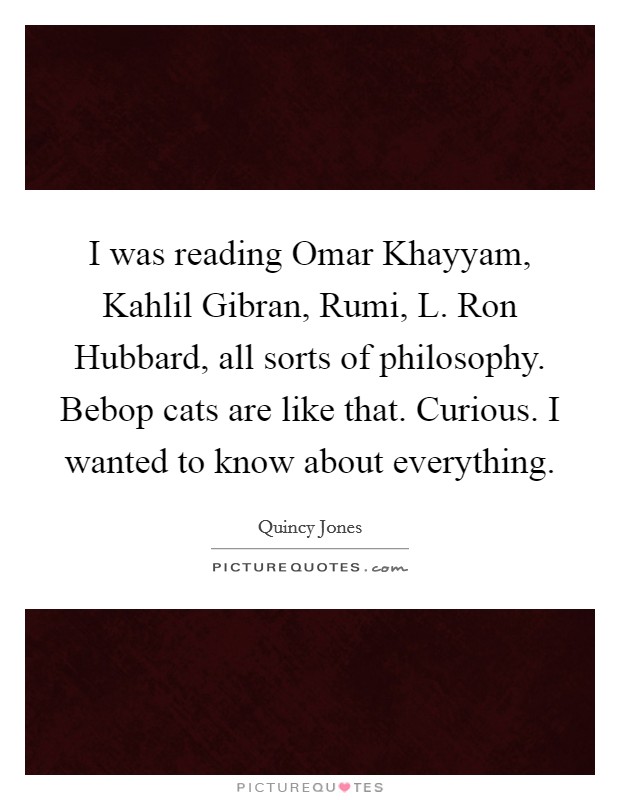 I was reading Omar Khayyam, Kahlil Gibran, Rumi, L. Ron Hubbard, all sorts of philosophy. Bebop cats are like that. Curious. I wanted to know about everything. Picture Quote #1