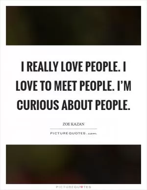 I really love people. I love to meet people. I’m curious about people Picture Quote #1
