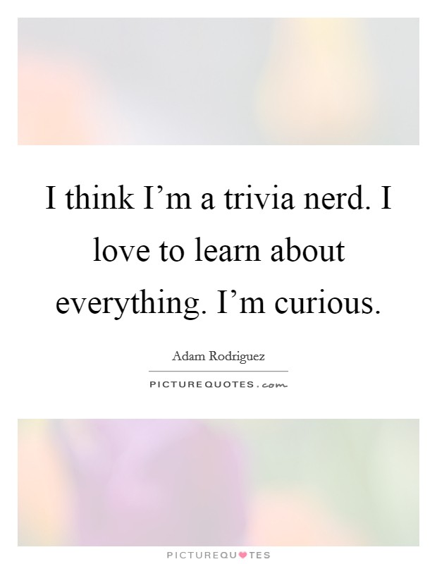 I think I'm a trivia nerd. I love to learn about everything. I'm curious. Picture Quote #1