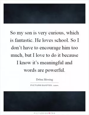 So my son is very curious, which is fantastic. He loves school. So I don’t have to encourage him too much, but I love to do it because I know it’s meaningful and words are powerful Picture Quote #1