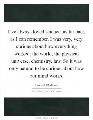 I’ve always loved science, as far back as I can remember. I was very, very curious about how everything worked: the world, the physical universe, chemistry, law. So it was only natural to be curious about how our mind works Picture Quote #1