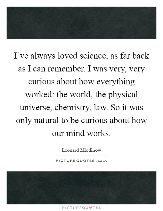 I've always loved science, as far back as I can remember. I was very, very curious about how everything worked: the world, the physical universe, chemistry, law. So it was only natural to be curious about how our mind works. Picture Quote #1