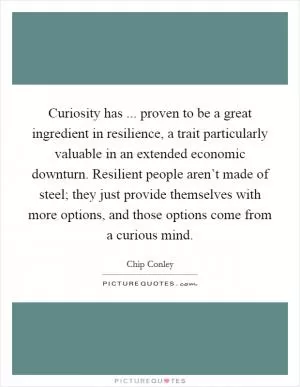 Curiosity has ... proven to be a great ingredient in resilience, a trait particularly valuable in an extended economic downturn. Resilient people aren’t made of steel; they just provide themselves with more options, and those options come from a curious mind Picture Quote #1
