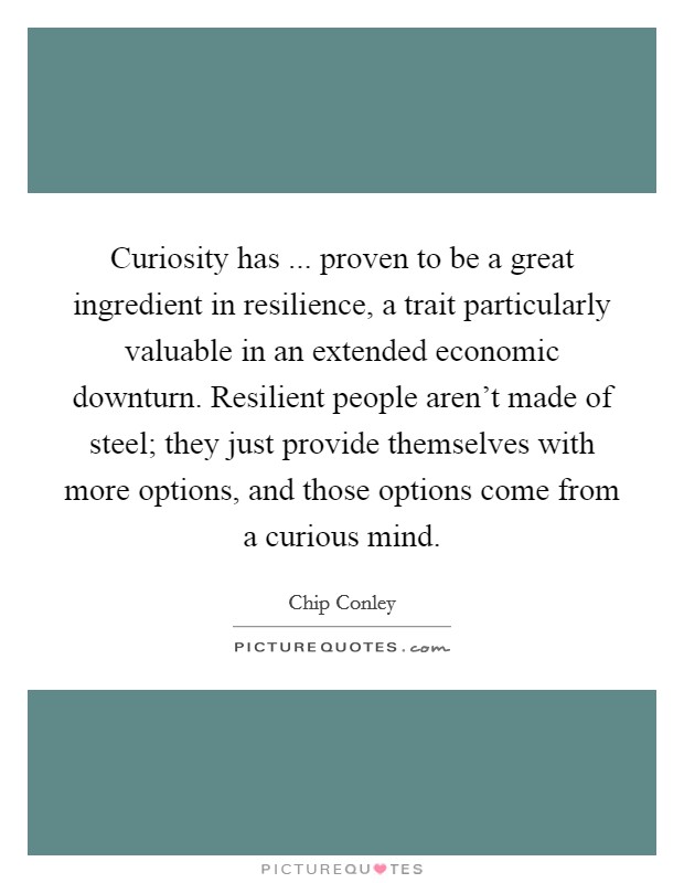 Curiosity has ... proven to be a great ingredient in resilience, a trait particularly valuable in an extended economic downturn. Resilient people aren't made of steel; they just provide themselves with more options, and those options come from a curious mind. Picture Quote #1