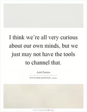 I think we’re all very curious about our own minds, but we just may not have the tools to channel that Picture Quote #1