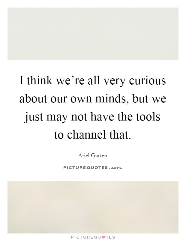 I think we're all very curious about our own minds, but we just may not have the tools to channel that. Picture Quote #1