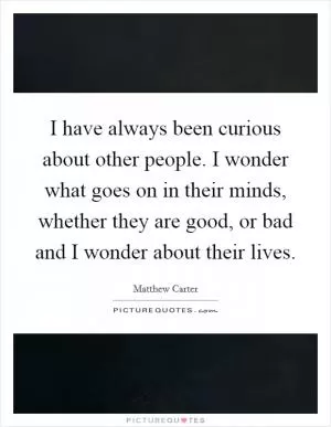 I have always been curious about other people. I wonder what goes on in their minds, whether they are good, or bad and I wonder about their lives Picture Quote #1