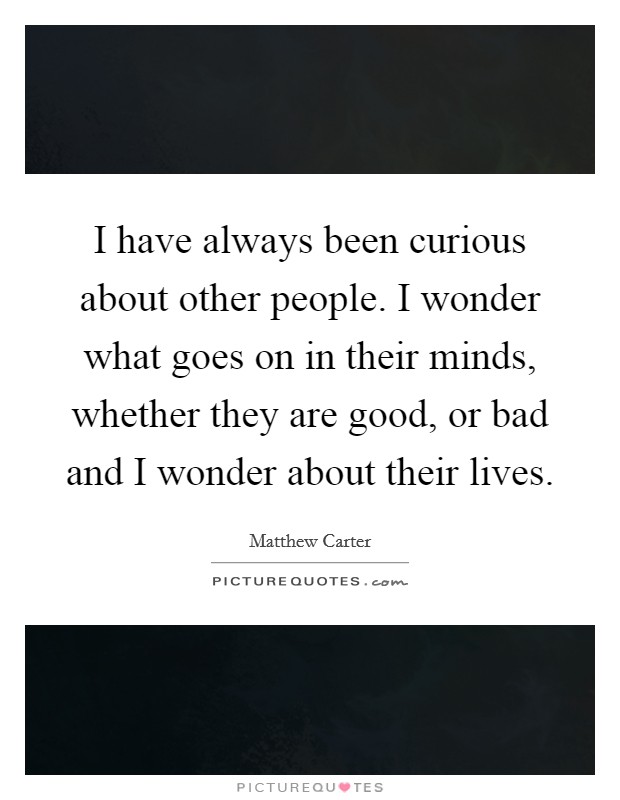 I have always been curious about other people. I wonder what goes on in their minds, whether they are good, or bad and I wonder about their lives. Picture Quote #1