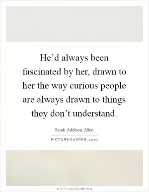 He’d always been fascinated by her, drawn to her the way curious people are always drawn to things they don’t understand Picture Quote #1