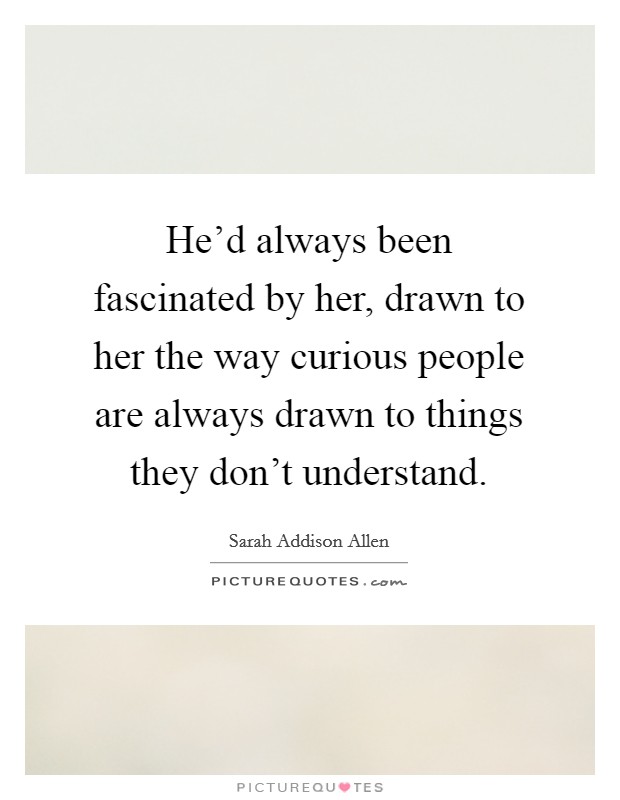 He'd always been fascinated by her, drawn to her the way curious people are always drawn to things they don't understand. Picture Quote #1