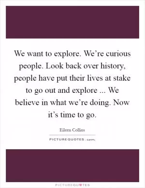 We want to explore. We’re curious people. Look back over history, people have put their lives at stake to go out and explore ... We believe in what we’re doing. Now it’s time to go Picture Quote #1