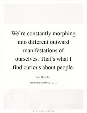 We’re constantly morphing into different outward manifestations of ourselves. That’s what I find curious about people Picture Quote #1