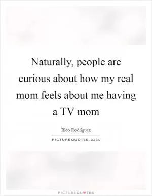 Naturally, people are curious about how my real mom feels about me having a TV mom Picture Quote #1