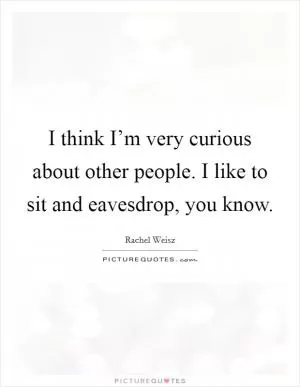 I think I’m very curious about other people. I like to sit and eavesdrop, you know Picture Quote #1