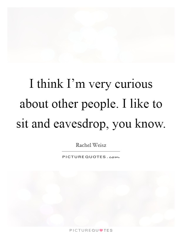 I think I'm very curious about other people. I like to sit and eavesdrop, you know. Picture Quote #1