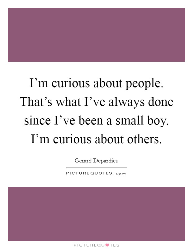 I'm curious about people. That's what I've always done since I've been a small boy. I'm curious about others. Picture Quote #1