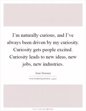 I’m naturally curious, and I’ve always been driven by my curiosity. Curiosity gets people excited. Curiosity leads to new ideas, new jobs, new industries Picture Quote #1