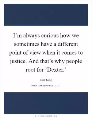 I’m always curious how we sometimes have a different point of view when it comes to justice. And that’s why people root for ‘Dexter.’ Picture Quote #1